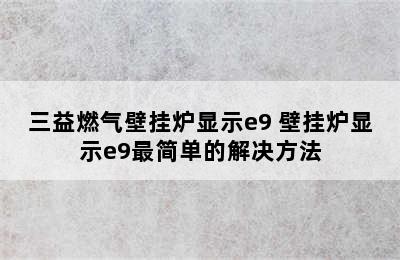 三益燃气壁挂炉显示e9 壁挂炉显示e9最简单的解决方法